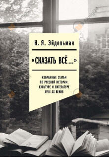 «Сказать всё…»: избранные статьи по русской истории, культуре и литературе XVIII–XX веков